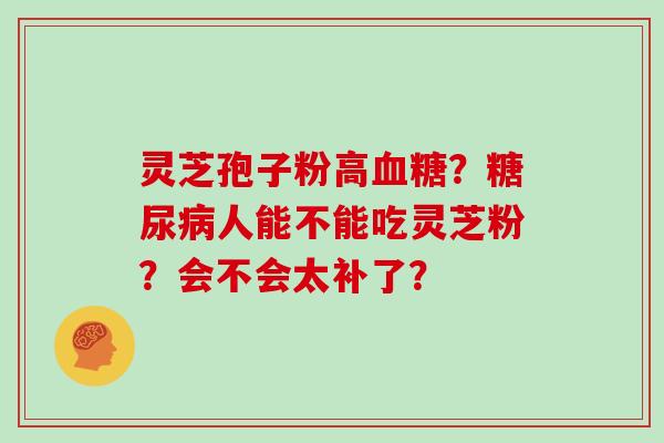 灵芝孢子粉高血糖？糖尿病人能不能吃灵芝粉？会不会太补了？