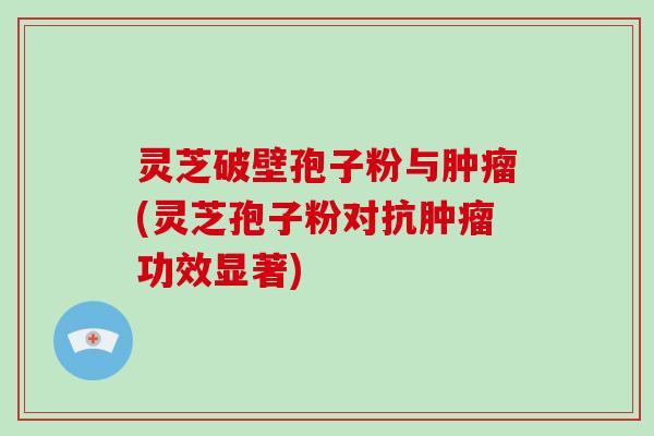 灵芝破壁孢子粉与肿瘤(灵芝孢子粉对抗肿瘤功效显著)