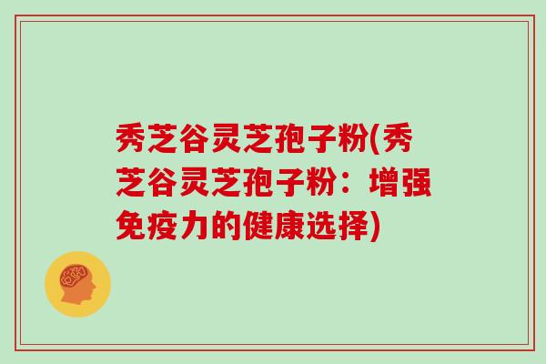 秀芝谷灵芝孢子粉(秀芝谷灵芝孢子粉：增强免疫力的健康选择)