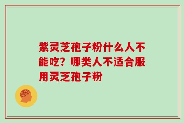紫灵芝孢子粉什么人不能吃？哪类人不适合服用灵芝孢子粉
