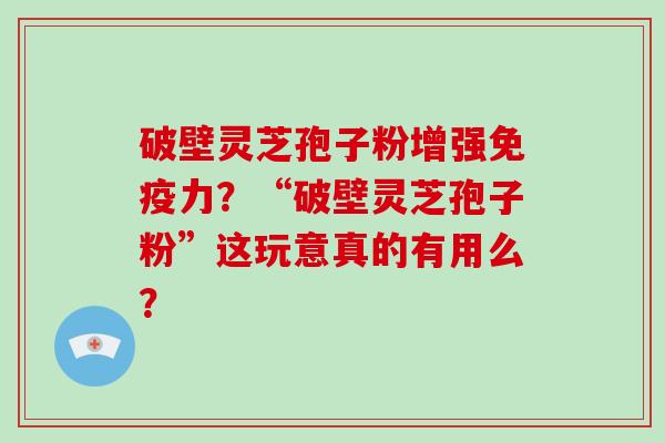破壁灵芝孢子粉增强免疫力？“破壁灵芝孢子粉”这玩意真的有用么？