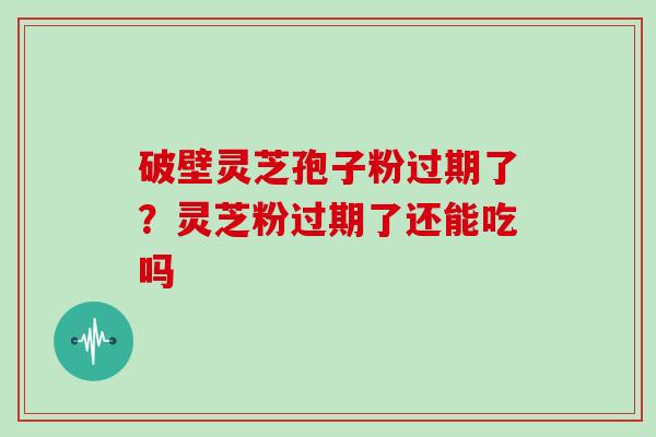 破壁灵芝孢子粉过期了？灵芝粉过期了还能吃吗