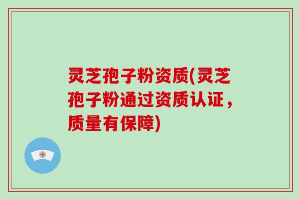 灵芝孢子粉资质(灵芝孢子粉通过资质认证，质量有保障)