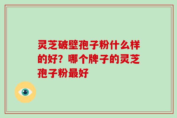 灵芝破壁孢子粉什么样的好？哪个牌子的灵芝孢子粉最好