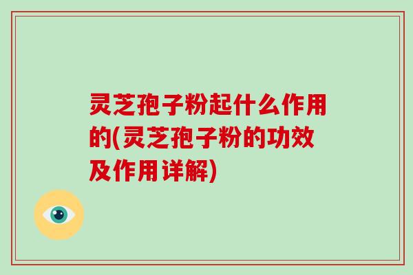 灵芝孢子粉起什么作用的(灵芝孢子粉的功效及作用详解)
