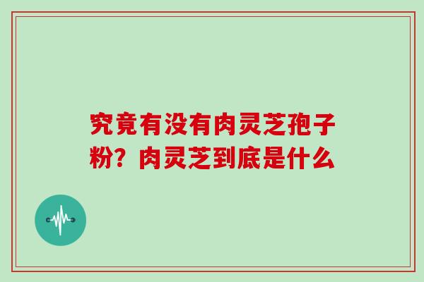 究竟有没有肉灵芝孢子粉？肉灵芝到底是什么