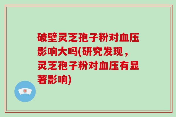 破壁灵芝孢子粉对血压影响大吗(研究发现,灵芝孢子粉对血压有显著影响)-第1张图片-灵芝大师 破壁灵芝孢子粉对血压影响大吗(研究发现,灵芝孢子粉对血压有显著影响)-第1张图片-灵芝大师