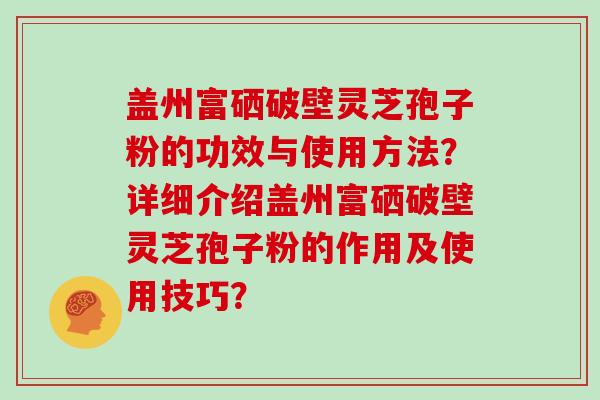 盖州富硒破壁灵芝孢子粉的功效与使用方法？详细介绍盖州富硒破壁灵芝孢子粉的作用及使用技巧？
