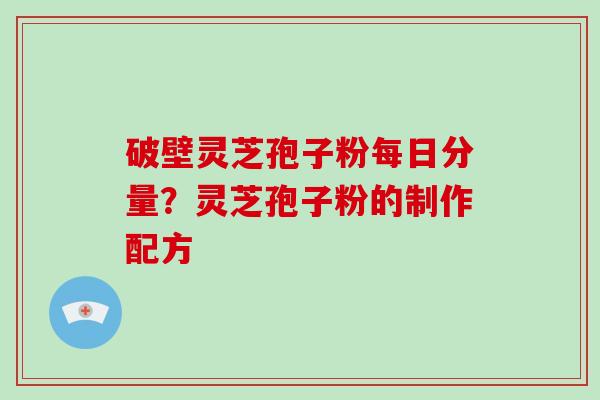 破壁灵芝孢子粉每日分量？灵芝孢子粉的制作配方