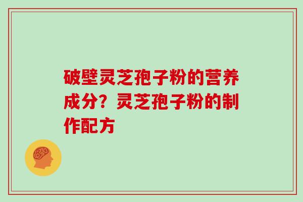 破壁灵芝孢子粉的营养成分？灵芝孢子粉的制作配方