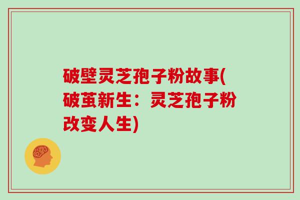 破壁灵芝孢子粉故事(破茧新生：灵芝孢子粉改变人生)