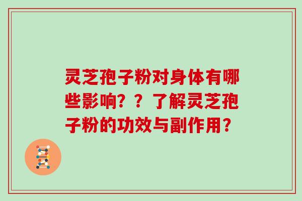 灵芝孢子粉对身体有哪些影响？？了解灵芝孢子粉的功效与副作用？