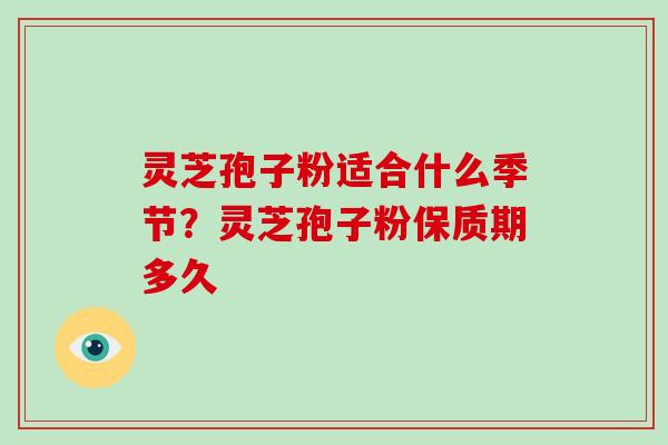 灵芝孢子粉适合什么季节？灵芝孢子粉保质期多久