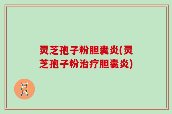 灵芝孢子粉胆囊炎(灵芝孢子粉治疗胆囊炎)