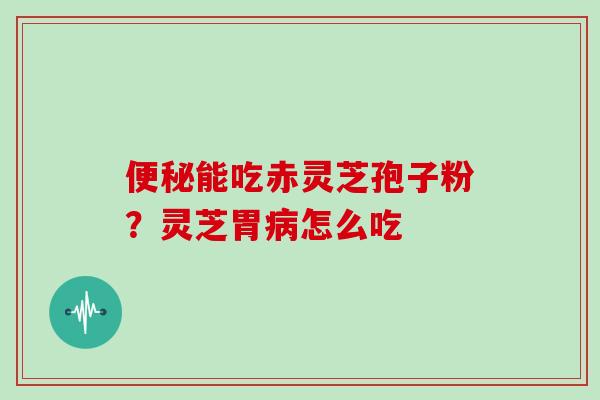 便秘能吃赤灵芝孢子粉？灵芝胃病怎么吃