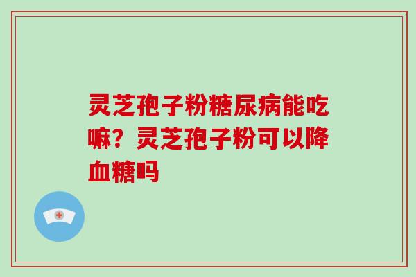 灵芝孢子粉糖尿病能吃嘛？灵芝孢子粉可以降血糖吗