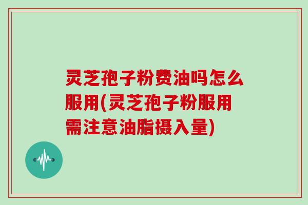 灵芝孢子粉费油吗怎么服用(灵芝孢子粉服用需注意油脂摄入量)