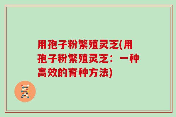 用孢子粉繁殖灵芝(用孢子粉繁殖灵芝：一种高效的育种方法)