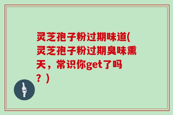 灵芝孢子粉过期味道(灵芝孢子粉过期臭味熏天，常识你get了吗？)