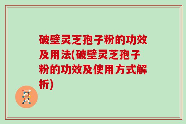 破壁灵芝孢子粉的功效及用法(破壁灵芝孢子粉的功效及使用方式解析)