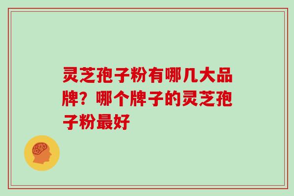 灵芝孢子粉有哪几大品牌？哪个牌子的灵芝孢子粉最好