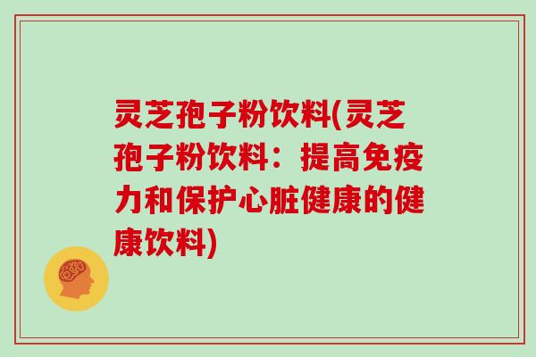 灵芝孢子粉饮料(灵芝孢子粉饮料：提高免疫力和保护心脏健康的健康饮料)