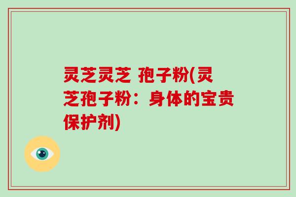灵芝灵芝 孢子粉(灵芝孢子粉：身体的宝贵保护剂)