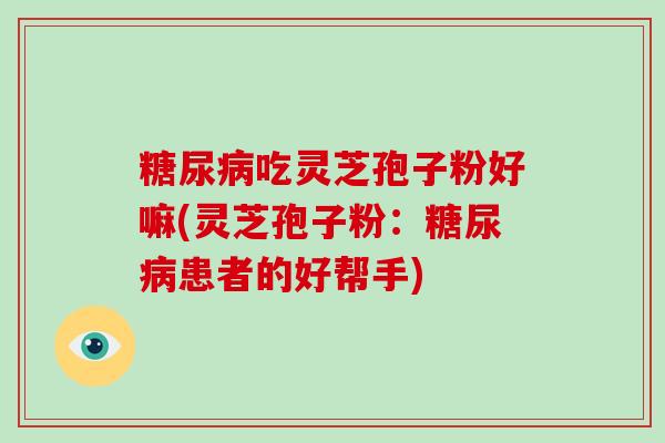 糖尿病吃灵芝孢子粉好嘛(灵芝孢子粉：糖尿病患者的好帮手)