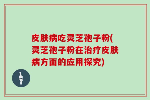 皮肤病吃灵芝孢子粉(灵芝孢子粉在治疗皮肤病方面的应用探究)