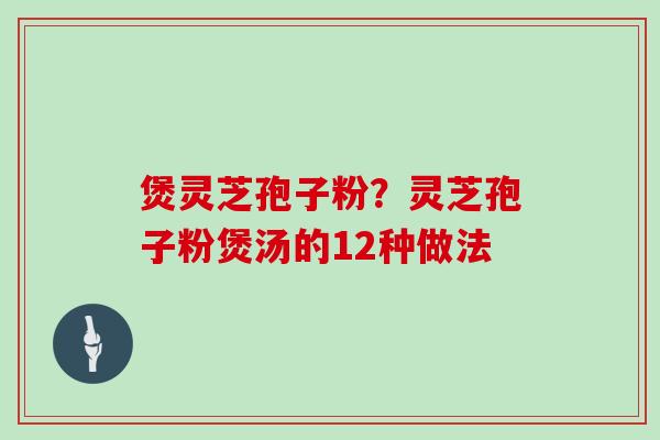 煲灵芝孢子粉？灵芝孢子粉煲汤的12种做法