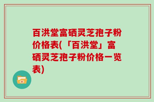 百洪堂富硒灵芝孢子粉价格表(「百洪堂」富硒灵芝孢子粉价格一览表)