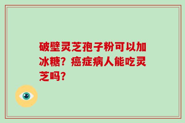破壁灵芝孢子粉可以加冰糖？癌症病人能吃灵芝吗？