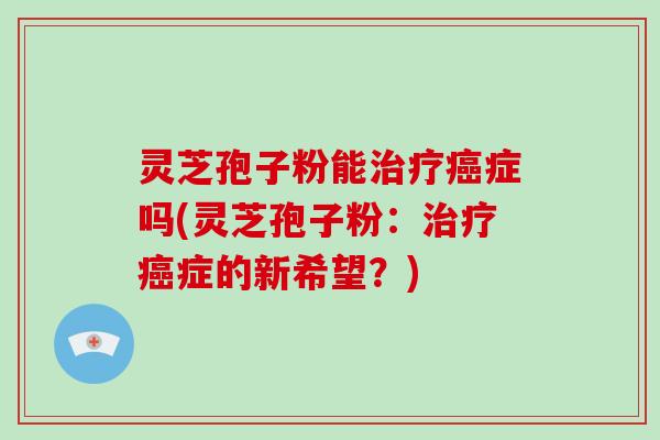 灵芝孢子粉能治疗癌症吗(灵芝孢子粉:治疗癌症的新希望?)-第1张图片-灵芝大师 灵芝孢子粉能治疗癌症吗(灵芝孢子粉:治疗癌症的新希望?)-第1张图片-灵芝大师