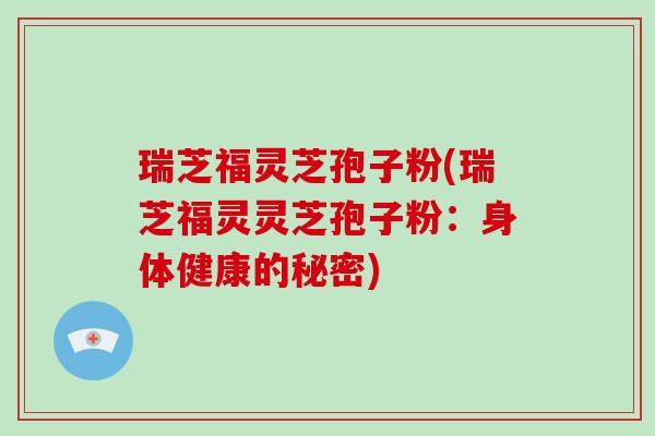 瑞芝福灵芝孢子粉(瑞芝福灵灵芝孢子粉：身体健康的秘密)