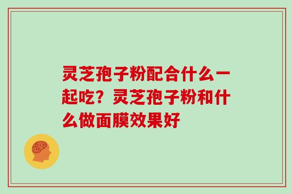 灵芝孢子粉配合什么一起吃？灵芝孢子粉和什么做面膜效果好
