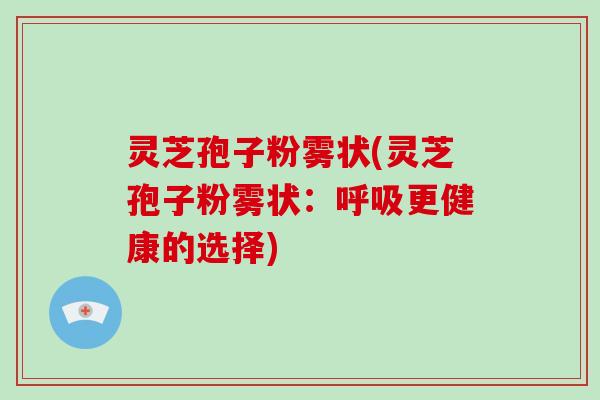 灵芝孢子粉雾状(灵芝孢子粉雾状：呼吸更健康的选择)