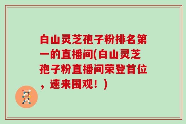 白山灵芝孢子粉排名第一的直播间(白山灵芝孢子粉直播间荣登首位，速来围观！)