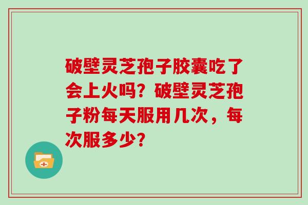 破壁灵芝孢子胶囊吃了会上火吗？破壁灵芝孢子粉每天服用几次，每次服多少？