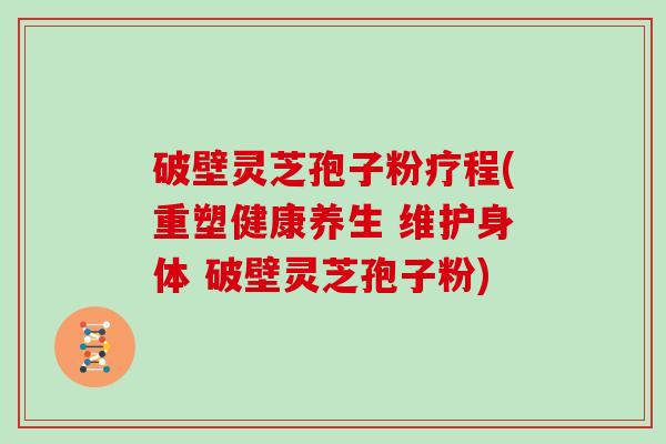 破壁灵芝孢子粉疗程(重塑健康养生 维护身体 破壁灵芝孢子粉)