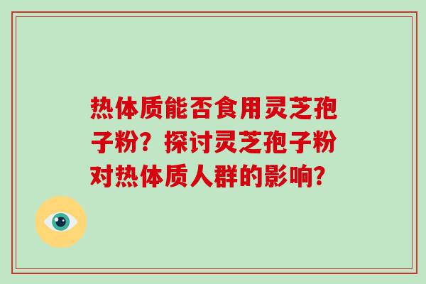 热体质能否食用灵芝孢子粉？探讨灵芝孢子粉对热体质人群的影响？