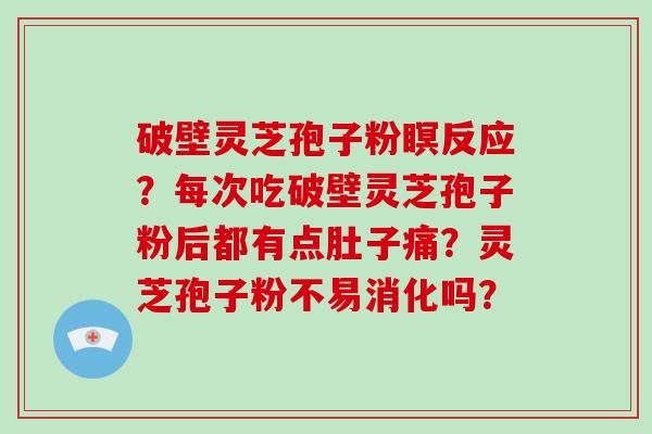 破壁灵芝孢子粉瞑反应？每次吃破壁灵芝孢子粉后都有点肚子痛？灵芝孢子粉不易消化吗？