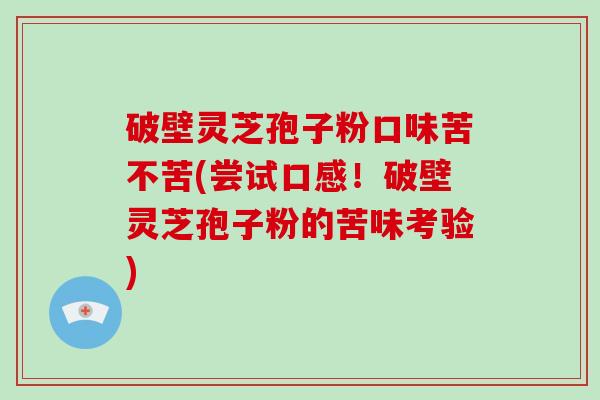 破壁灵芝孢子粉口味苦不苦(尝试口感!破壁灵芝孢子粉的苦味考验)-第1张图片-灵芝大师 破壁灵芝孢子粉口味苦不苦(尝试口感!破壁灵芝孢子粉的苦味考验)-第1张图片-灵芝大师