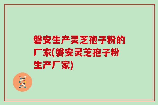 磐安生产灵芝孢子粉的厂家(磐安灵芝孢子粉生产厂家)