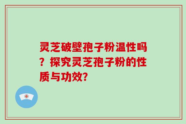 灵芝破壁孢子粉温性吗?探究灵芝孢子粉的性质与功效?-第1张图片-灵芝大师 灵芝破壁孢子粉温性吗?探究灵芝孢子粉的性质与功效?-第1张图片-灵芝大师