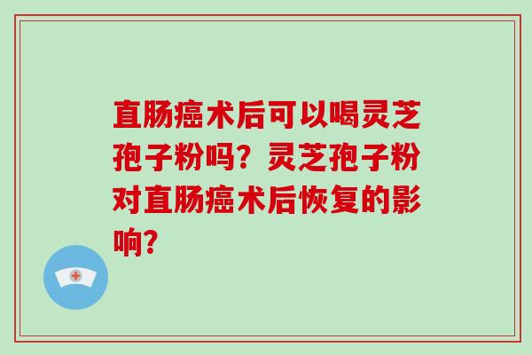 直肠癌术后可以喝灵芝孢子粉吗？灵芝孢子粉对直肠癌术后恢复的影响？