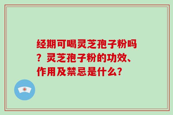 经期可喝灵芝孢子粉吗？灵芝孢子粉的功效、作用及禁忌是什么？