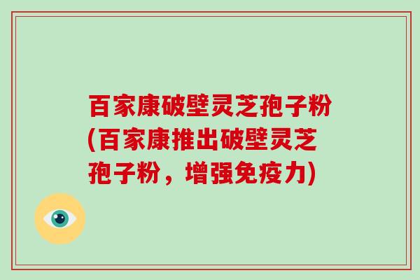百家康破壁灵芝孢子粉(百家康推出破壁灵芝孢子粉，增强免疫力)