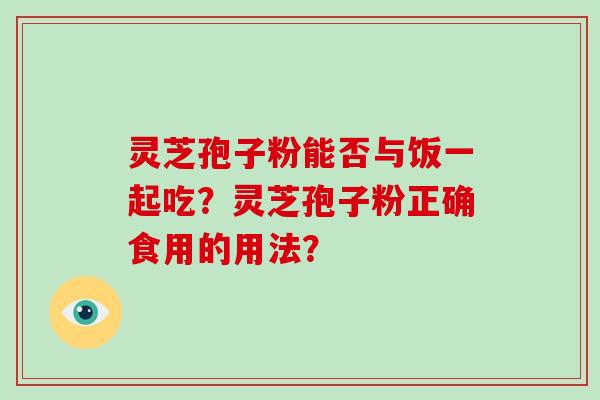 灵芝孢子粉能否与饭一起吃？灵芝孢子粉正确食用的用法？