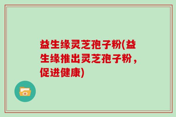 益生缘灵芝孢子粉(益生缘推出灵芝孢子粉，促进健康)