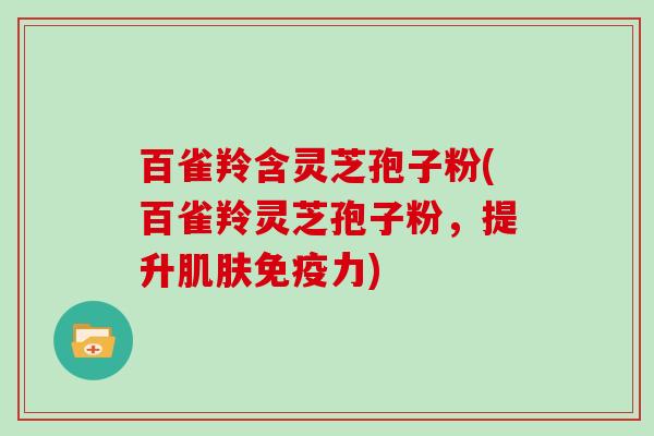 百雀羚含灵芝孢子粉(百雀羚灵芝孢子粉，提升肌肤免疫力)